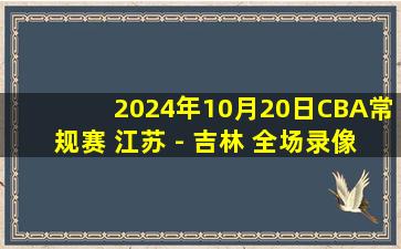 2024年10月20日CBA常规赛 江苏 - 吉林 全场录像